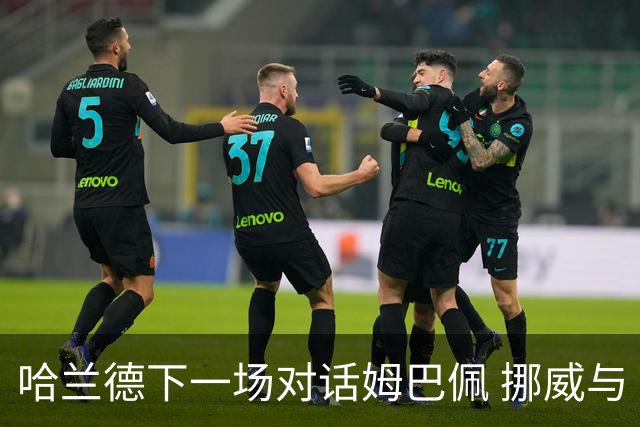哈兰德下一场对话姆巴佩 挪威与“高卢雄鸡”争小组头名