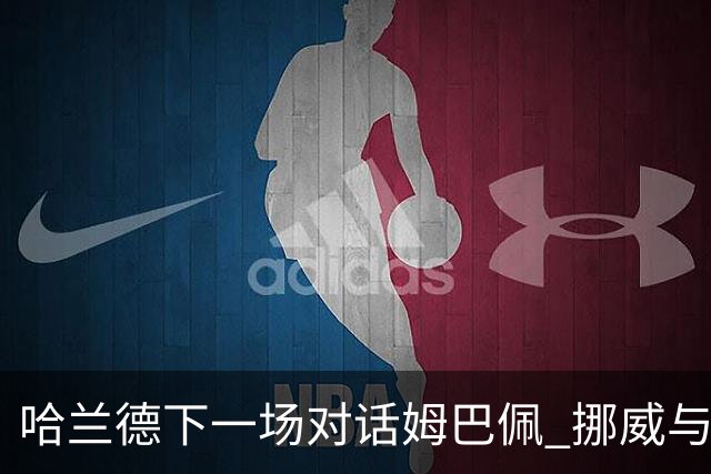 哈兰德下一场对话姆巴佩 挪威与“高卢雄鸡”争小组头名
